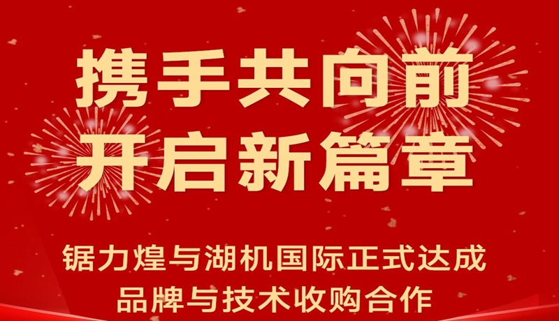 喜訊 | 鋸力煌與湖機國際正式達成品牌與技術(shù)收購合作